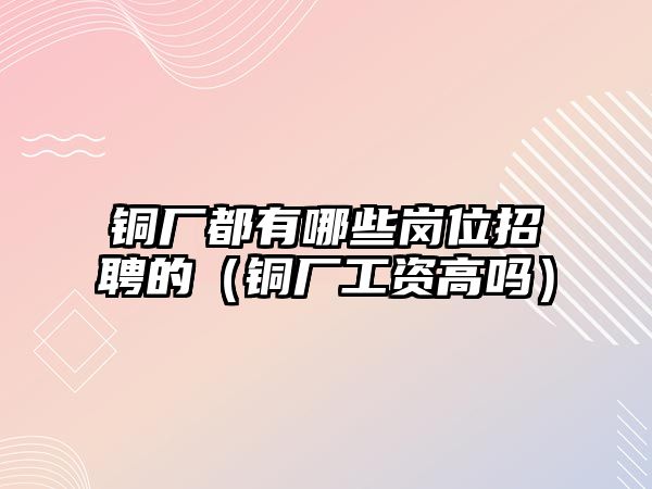 銅廠都有哪些崗位招聘的（銅廠工資高嗎）