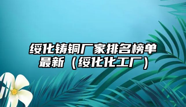 綏化鑄銅廠家排名榜單最新（綏化化工廠）