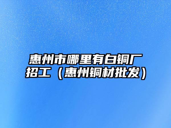 惠州市哪里有白銅廠招工（惠州銅材批發(fā)）