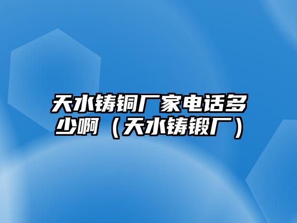 天水鑄銅廠(chǎng)家電話(huà)多少啊（天水鑄鍛廠(chǎng)）