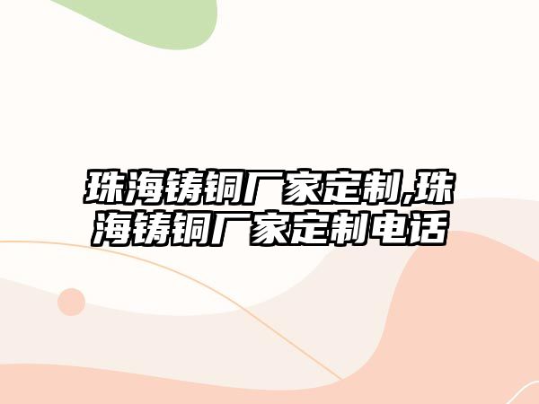 珠海鑄銅廠家定制,珠海鑄銅廠家定制電話