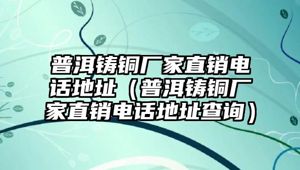 普洱鑄銅廠家直銷電話地址（普洱鑄銅廠家直銷電話地址查詢）