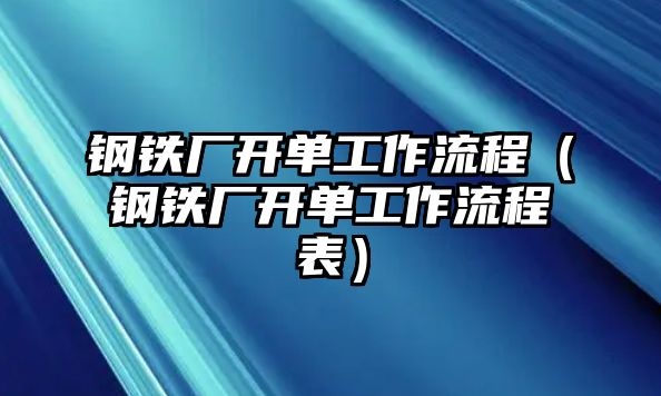 鋼鐵廠開單工作流程（鋼鐵廠開單工作流程表）