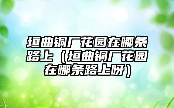 垣曲銅廠花園在哪條路上（垣曲銅廠花園在哪條路上呀）