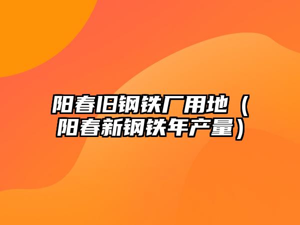 陽春舊鋼鐵廠用地（陽春新鋼鐵年產(chǎn)量）