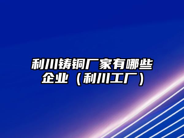 利川鑄銅廠家有哪些企業(yè)（利川工廠）