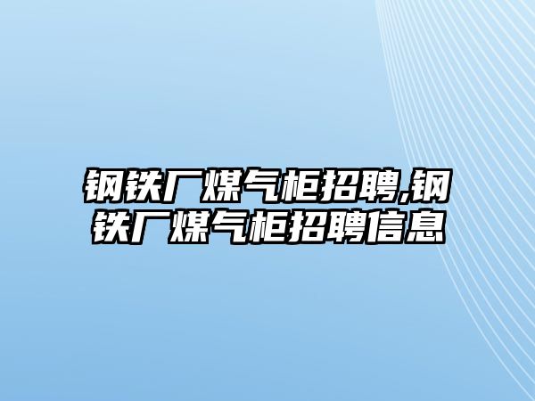 鋼鐵廠煤氣柜招聘,鋼鐵廠煤氣柜招聘信息