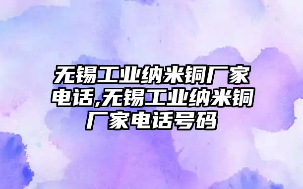 無錫工業(yè)納米銅廠家電話,無錫工業(yè)納米銅廠家電話號(hào)碼