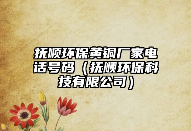 撫順環(huán)保黃銅廠(chǎng)家電話(huà)號(hào)碼（撫順環(huán)保科技有限公司）