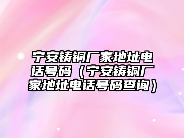 寧安鑄銅廠家地址電話號(hào)碼（寧安鑄銅廠家地址電話號(hào)碼查詢）