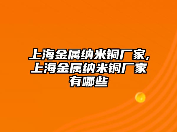 上海金屬納米銅廠家,上海金屬納米銅廠家有哪些