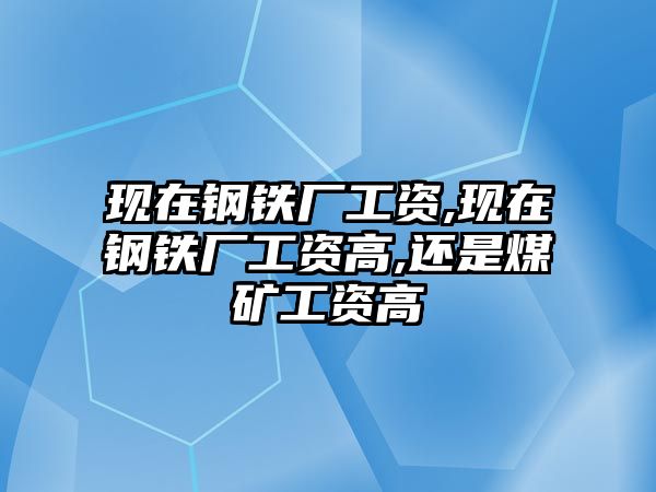 現(xiàn)在鋼鐵廠工資,現(xiàn)在鋼鐵廠工資高,還是煤礦工資高