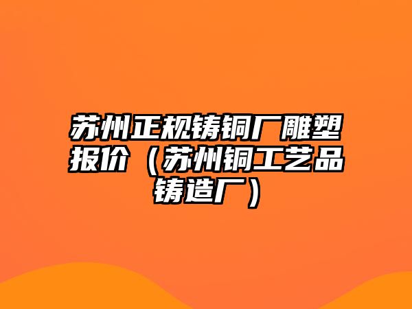 蘇州正規(guī)鑄銅廠雕塑報價（蘇州銅工藝品鑄造廠）