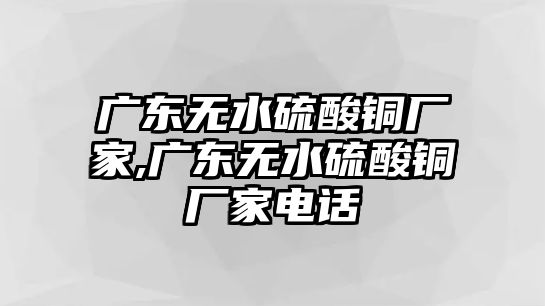 廣東無水硫酸銅廠家,廣東無水硫酸銅廠家電話