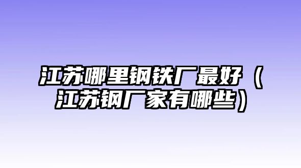 江蘇哪里鋼鐵廠最好（江蘇鋼廠家有哪些）