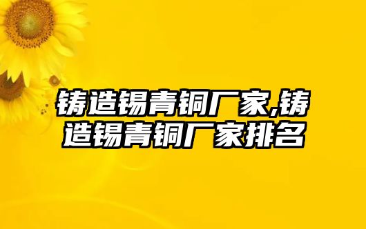 鑄造錫青銅廠家,鑄造錫青銅廠家排名