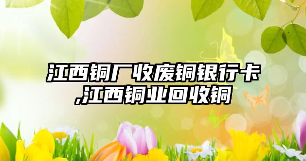 江西銅廠收廢銅銀行卡,江西銅業(yè)回收銅