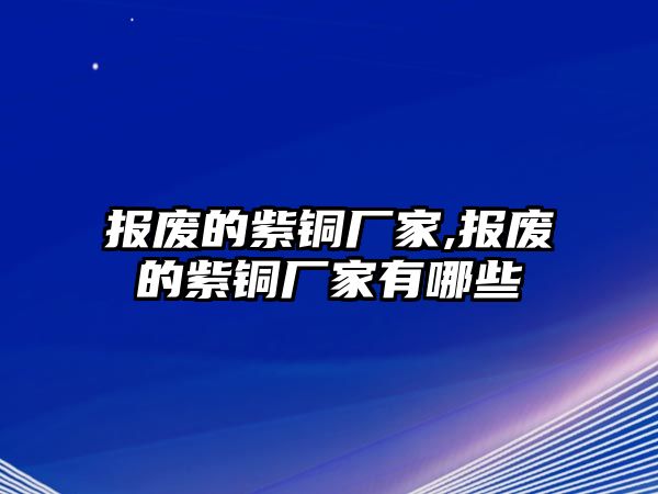 報廢的紫銅廠家,報廢的紫銅廠家有哪些