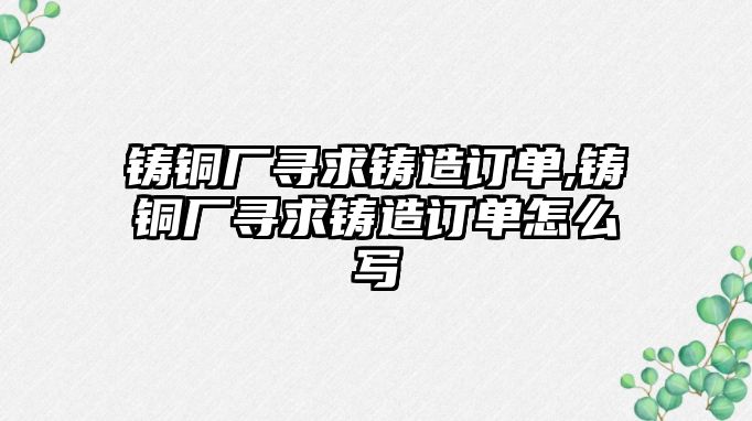 鑄銅廠尋求鑄造訂單,鑄銅廠尋求鑄造訂單怎么寫(xiě)