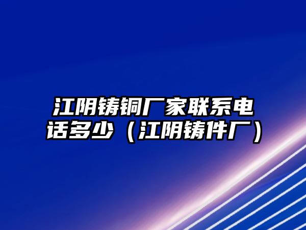 江陰鑄銅廠家聯(lián)系電話多少（江陰鑄件廠）