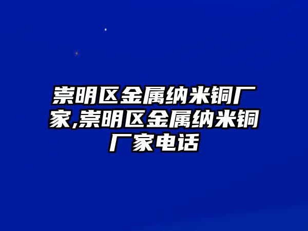 崇明區(qū)金屬納米銅廠家,崇明區(qū)金屬納米銅廠家電話