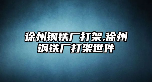 徐州鋼鐵廠打架,徐州鋼鐵廠打架世件