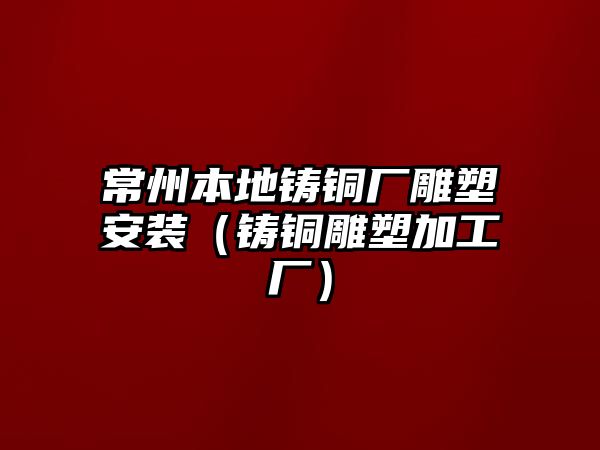 常州本地鑄銅廠雕塑安裝（鑄銅雕塑加工廠）