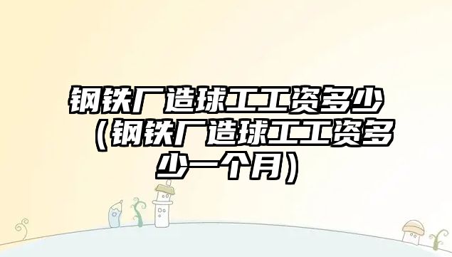 鋼鐵廠造球工工資多少（鋼鐵廠造球工工資多少一個(gè)月）