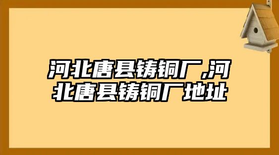 河北唐縣鑄銅廠,河北唐縣鑄銅廠地址