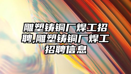 雕塑鑄銅廠焊工招聘,雕塑鑄銅廠焊工招聘信息