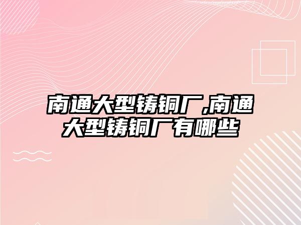 南通大型鑄銅廠,南通大型鑄銅廠有哪些