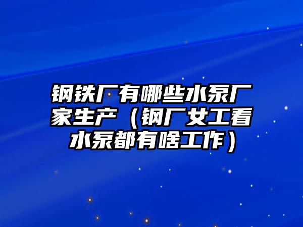 鋼鐵廠有哪些水泵廠家生產(chǎn)（鋼廠女工看水泵都有啥工作）