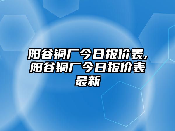 陽谷銅廠今日報價表,陽谷銅廠今日報價表最新