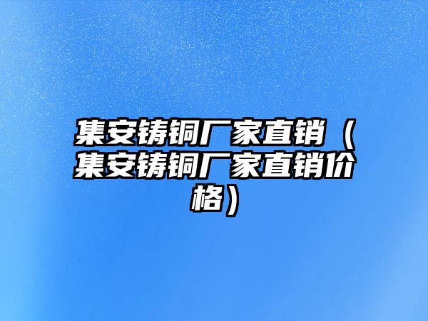 集安鑄銅廠家直銷（集安鑄銅廠家直銷價格）