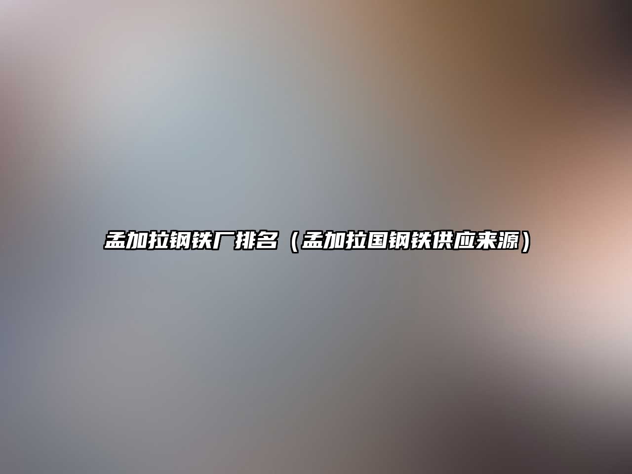 孟加拉鋼鐵廠排名（孟加拉國鋼鐵供應來源）