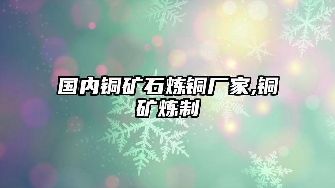 國內銅礦石煉銅廠家,銅礦煉制