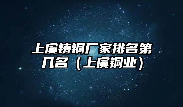 上虞鑄銅廠家排名第幾名（上虞銅業(yè)）