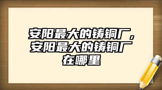 安陽最大的鑄銅廠,安陽最大的鑄銅廠在哪里