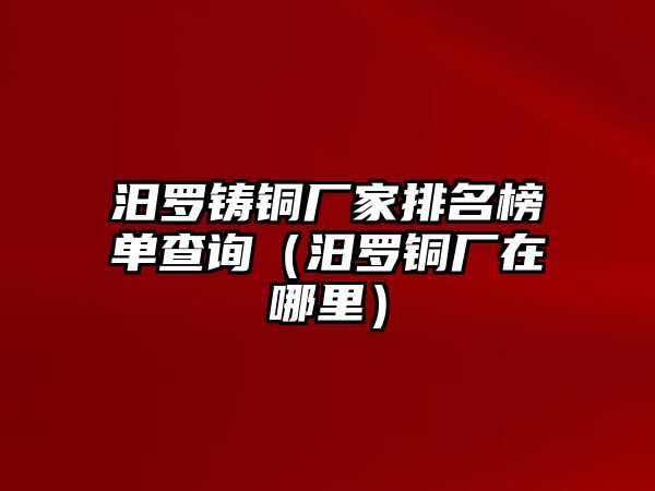 汨羅鑄銅廠家排名榜單查詢（汨羅銅廠在哪里）