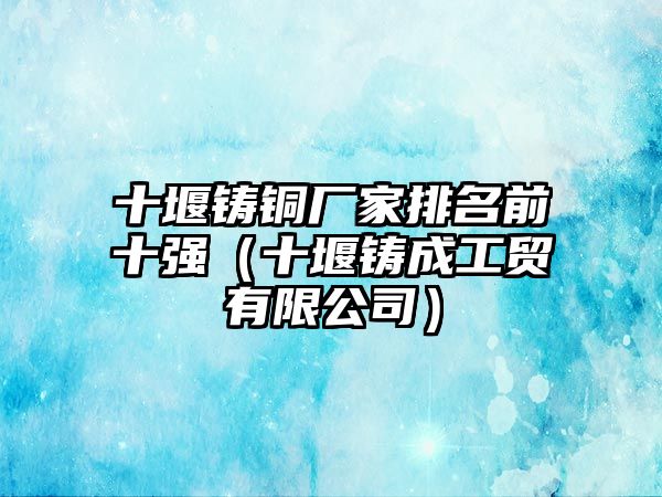 十堰鑄銅廠家排名前十強(qiáng)（十堰鑄成工貿(mào)有限公司）