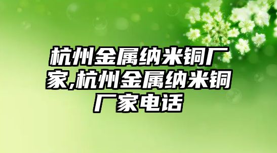 杭州金屬納米銅廠家,杭州金屬納米銅廠家電話