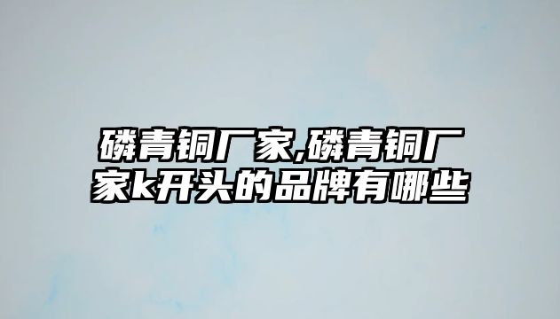 磷青銅廠家,磷青銅廠家k開頭的品牌有哪些