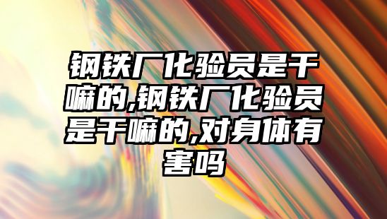 鋼鐵廠化驗員是干嘛的,鋼鐵廠化驗員是干嘛的,對身體有害嗎