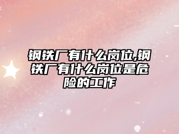 鋼鐵廠有什么崗位,鋼鐵廠有什么崗位是危險的工作