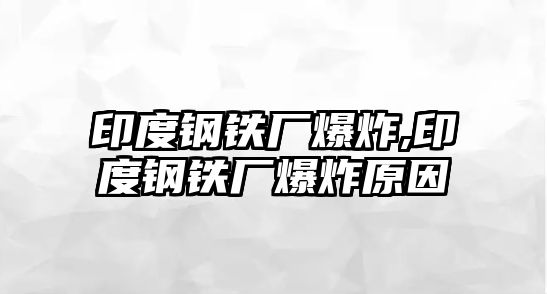 印度鋼鐵廠爆炸,印度鋼鐵廠爆炸原因