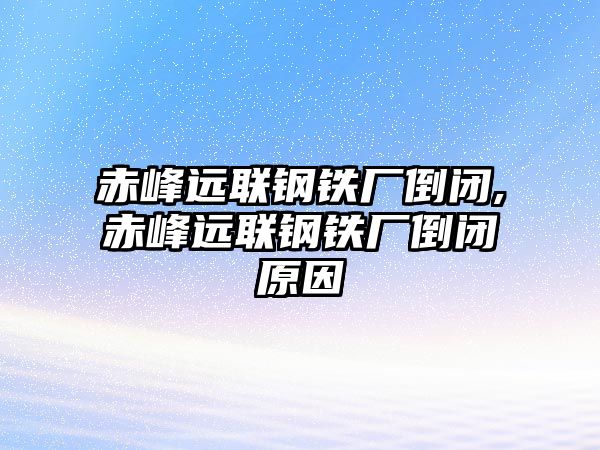 赤峰遠聯(lián)鋼鐵廠倒閉,赤峰遠聯(lián)鋼鐵廠倒閉原因