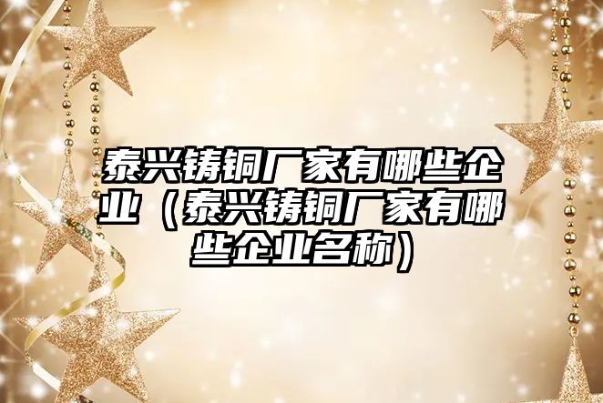 泰興鑄銅廠家有哪些企業(yè)（泰興鑄銅廠家有哪些企業(yè)名稱）