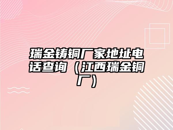 瑞金鑄銅廠家地址電話查詢（江西瑞金銅廠）