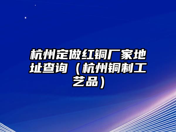 杭州定做紅銅廠家地址查詢（杭州銅制工藝品）