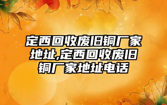 定西回收廢舊銅廠家地址,定西回收廢舊銅廠家地址電話